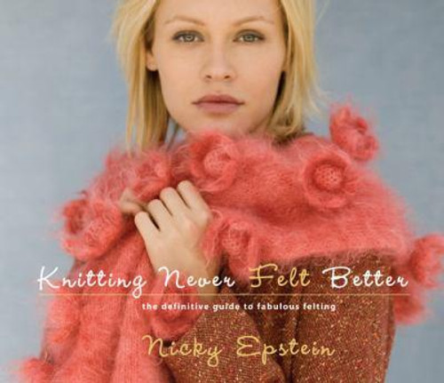 Knitting Never Felt Better: The Definitive Guide to Fabulous Felting by Nicky Epstein