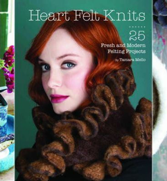 Heart Felt Knits: 25 Fresh and Modern Felting Projects by Tamara Mello