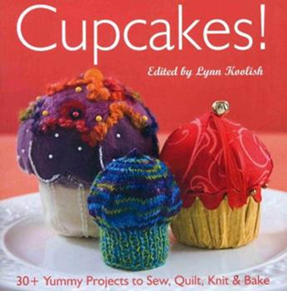 Cupcakes! 30 + Yummy Projects to Sew, Quilt, Knit & Bake - Edited by Lynn Koolish