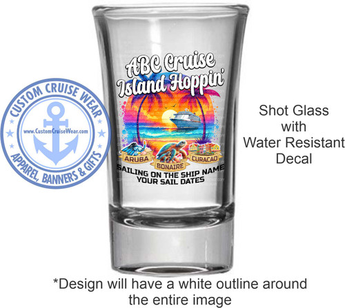 The image displays a clear glass shot glass with a colorful decal applied to its front. The decal depicts a vibrant tropical scene centered around the phrase "ABC Cruise Island Hoppin'".

The scene itself is layered and detailed. At the top, palm trees with lush green fronds frame a sunset sky in shades of orange, yellow, and pink. A large, white cruise ship with multiple decks is positioned in the ocean, sailing towards the right side of the image. Below the cruise ship, the ocean transitions into underwater elements and a sandy shore with buildings.

Along the bottom of the decal, there are three distinct sections representing different islands, each with a label. On the left is "ARUBA", depicted with snorkeling gear including a mask, snorkel, and flippers. In the center is "BONAIRE", featuring a sea turtle swimming. On the right is "CURACAO", shown with colorful, multi-story buildings that suggest a tropical port town.

Beneath these island representations, a banner-like element contains text that reads "SAILING ON THE SHIP NAME" and "YOUR SAIL DATES". The text is in a bold, sans-serif font.

To the left of the shot glass, a circular emblem is visible. This emblem is primarily blue and white, featuring the words "CUSTOM CRUISE WEAR" in a circular arrangement around a stylized anchor. Inside the anchor, the website "www.CustomCruiseWear.com" is displayed. The emblem also includes smaller stars and the words "APPAREL, BANNERS & GIFTS" below.

On the right side of the image, to the right of the shot glass, is text describing the product: "Shot Glass with Water Resistant Decal".

Finally, below the shot glass, there is text indicating a design feature: "*Design will have a white outline around the entire image".

The overall color palette of the decal is warm and tropical, with bright oranges, yellows, blues, and greens, contrasted by the white of the cruise ship and the black text. The shot glass itself is transparent, allowing the decal's colors to be the dominant visual element. The composition places the main decal centrally on the glass, with the emblem and descriptive text flanking it. The perspective is straightforward, showing the front of the shot glass. Subtle watermarks or copyright notices are faintly visible across the decal in a light gray tone.
