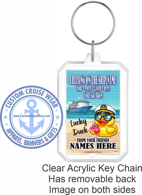The image displays a clear acrylic keychain with a silver keyring. The keychain is octagonal in shape with rounded corners and has a thin clear border. The content of the keychain is divided into two main parts.

On the left side of the keychain, there is a circular logo for "CUSTOM CRUISE WEAR". The logo features a blue anchor symbol in the center, surrounded by text that reads "CUSTOM CRUISE WEAR" in an arc along the top and "APPAREL, BANNERS & GIFTS" in an arc along the bottom. The text and the anchor are in shades of blue. There are small blue stars interspersed with the text. Within the anchor symbol, there is text in a smaller font that says "www.CustomCruisewear.com".

The right side of the keychain features a nautical-themed illustration. At the top of this illustration, there are several lines of text in varying sizes and colors, primarily blue and white, with a faint watermark-like pattern behind them. The text reads "CRUISING ON THE SHIP NAME", "Your - Ports - Listed - Here", and "Your Sail Dates". Below this text, a large cruise ship is depicted sailing on blue water under a partly cloudy sky. The cruise ship is white with multiple decks and red and blue accents.

In the foreground of the illustration, on a sandy beach, sits a large, cheerful yellow rubber duck wearing a white sailor hat with a gold anchor emblem and dark sunglasses. The duck is looking to its left. To the left of the large duck, a smaller, pink rubber duck is perched. Beneath the ducks, the text "Lucky Duck" is written in a playful, script-like font in a dark color. Below this, in a smaller, thinner font, it says "FROM YOUR FRIENDS". The bottom of this section features the words "NAMES HERE" in large, bold, black capital letters. At the very bottom of this illustrated section, the website address "www.CustomCruisewear.com" is printed in a small font.

The overall color palette of the keychain illustration includes blues (for the ship, water, and text), white (for the ship's superstructure, the sailor hat, and some text), yellow and pink (for the rubber ducks), and brown and beige tones for the sand. The background of the main keychain is clear acrylic, allowing whatever is behind it to show through.

Below the keychain, there is text describing the product: "Clear Acrylic Key Chain", "Has removable back", and "Image on both sides".