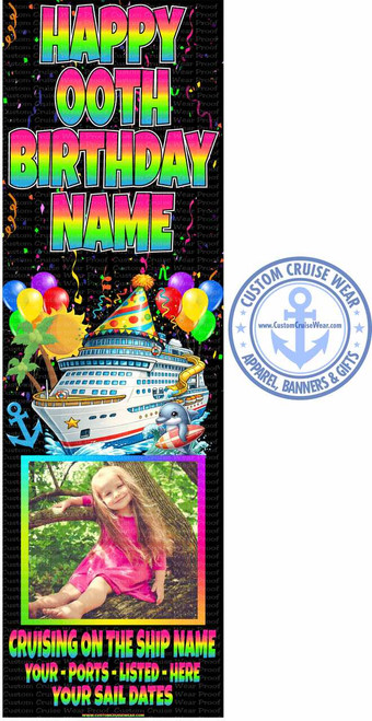 The image is a vertical banner with several distinct sections, predominantly black and colorful. The top section features large, rainbow-colored text that reads "HAPPY 00TH BIRTHDAY NAME" with a white outline and shadow. Confetti and streamers are scattered around the text.

Below the birthday greeting is a festive scene depicting a large white cruise ship sailing on blue, wavy water. The ship has many windows and a yellow slide. In front of the ship, there are palm trees on a small island, an anchor to the left, and a cheerful dolphin riding a surfboard to the right. The dolphin has a playful expression. Colorful balloons (red, yellow, green, purple) float above the ship and island, and a party hat with red and yellow polka dots sits on top of the island structure. The entire scene is vibrant and celebratory.

To the right of the cruise ship scene is a circular logo for "CUSTOM CRUISE WEAR". The logo is a light blue color and features an anchor in the center with the website "www.CustomCruiseWear.com" below it. The text "CUSTOM CRUISE WEAR" encircles the top of the logo, and "APPAREL, BANNERS & GIFTS" encircles the bottom. Small blue stars are placed around the circular text.

The lower half of the banner contains a photograph of a young girl with long, blonde hair. She is wearing a bright pink dress and is sitting in the branches of a tree, looking at the camera and smiling. The background of the photo is softly blurred green foliage. A subtle rainbow gradient appears along the bottom edge of this photo.

Below the photograph is more text, also with a rainbow gradient and white outline: "CRUISING ON THE SHIP NAME", followed by "YOUR - PORTS - LISTED - HERE", and then "YOUR SAIL DATES".

The entire banner has a background of black with a repeating watermark-like pattern of "Custom Cruise Wear Proof" in a dark gray, slightly transparent font. This pattern is more visible on the left and right edges of the banner and subtly overlaps some of the main content. The overall composition is divided into distinct, colorful blocks of information, suitable for a personalized event banner.