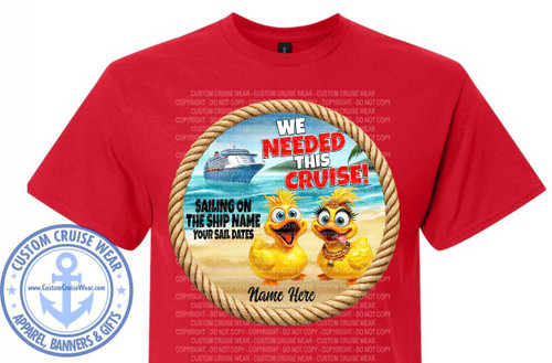 The image shows a red t-shirt with a graphic design centered on the chest. The graphic is contained within an oval shape framed by a thick, textured rope. The scene depicted is a tropical beach with a cruise ship in the background. The ocean is a bright blue, meeting a sandy beach with palm trees on the right side. In the foreground of the oval, there are two cartoonish yellow duck characters. The duck on the left is looking directly at the viewer with wide blue eyes and a slightly open beak. The duck on the right is also looking at the viewer, with a more playful expression, a beak slightly ajar, and wearing a decorative beaded necklace. Both ducks have exaggerated features, including large eyes with prominent eyelashes and fluffy yellow head feathers.

Overlaid on the scene, in large, bold, red and white lettering, is the text "WE NEEDED THIS CRUISE!". Below this, in smaller black lettering, are the phrases "SAILING ON THE SHIP NAME" and "YOUR SAIL DATES", with the word "Name Here" written in script below them, suggesting a space for personalization.

In the bottom left corner of the t-shirt, outside of the main oval graphic, is a circular emblem. This emblem is light blue and features an anchor in the center. Around the anchor, in a circular arrangement, are the words "CUSTOM CRUISE WEAR" at the top and "APPAREL, BANNERS & GIFTS" at the bottom, with small stars separating these phrases from the anchor. The website "www.CustomCruiseWear.com" is also visible within the emblem.

The t-shirt itself is a vibrant red. The background of the graphic, and slightly behind the main oval, has a faint overlay of repeating text that appears to be "CUSTOM CRUISE WEAR - COPYRIGHT - DO NOT COPY". This text is in a lighter shade and is less prominent than the main graphic elements. The overall composition is vibrant and playful, designed to evoke a sense of vacation and fun, likely for a cruise-themed event or trip.