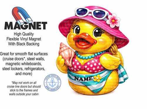 The image displays a white background with text and an illustration of a cartoon duck. On the top left, there is an illustration of a red and blue horseshoe magnet with the word "MAGNET" in bold, black, sans-serif font below it. To the right of the magnet, there is a description of the product, stating "High Quality Flexible Vinyl Magnet With Black Backing". Below this, more descriptive text is present: "Great for smooth flat surfaces (cruise doors, steel walls, magnetic whiteboards, steel lockers, refrigerators, and more)". A disclaimer below this reads "May not work on all cruise line doors but should stick to the frames and walls outside your cabin".

The main focus of the image is a large illustration of a cartoon duck dressed in beachwear. The duck is yellow and appears to be a stylized chick. It is wearing a pink bikini with white polka dots and a large pink sun hat adorned with a light pink flower and a white band. The duck is also wearing a pearl necklace with blue beads. It is holding a light brown seashell in its right flipper. The duck has large, expressive black eyes with white highlights, and small black eyebrows. A turquoise bikini bottom with white stripes on the edges and the word "NAME" printed in black letters on a white banner across it is worn by the duck. A small yellow flower with a light brown center is attached to the banner. The duck's left flipper is partially visible and adorned with a white and blue striped towel or sarong wrapped around its waist. The overall color palette for the duck is vibrant, with strong contrasts between the yellow, pink, turquoise, and blue elements.

In the bottom left quadrant of the image, there is a circular logo for "CUSTOM CRUISE WEAR". The logo features a blue anchor in the center surrounded by stars and the text "CUSTOM CRUISE WEAR" and "APPAREL, BANNERS & GIFTS" in a circular arrangement.

The entire image is overlaid with a faint, repeating watermark pattern that reads "COPYRIGHT - DO NOT COPY - CUSTOM CRUISE WEAR". This watermark is particularly noticeable across the duck illustration. The composition places the descriptive text and the magnet illustration on the left side, while the large cartoon duck dominates the right side and the center of the image. The white background ensures that all elements stand out clearly.