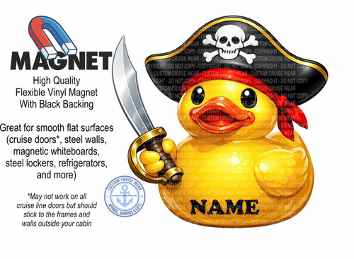 The image is a product advertisement for a flexible vinyl magnet. The background is pure white.

In the upper left portion of the image, there is a cartoon illustration of a horseshoe magnet with red and blue poles, indicating a magnetic field. Below the magnet, the word "MAGNET" is prominently displayed in large, bold, black sans-serif font. Underneath this title, text in a smaller, black, sans-serif font reads: "High Quality Flexible Vinyl Magnet With Black Backing".

To the right of the magnet and text is a large illustration of a yellow rubber duck wearing a pirate hat and bandana, and holding a sword. The pirate hat is black with a gold trim and a skull and crossbones emblem on the front, which is white with black details. The bandana is red and tied around the duck's neck. The duck is holding a silver sword with a gold hilt in its right wing, angled towards the left side of the image. The duck's face is visible with large black eyes and an orange beak.

Below the main title and descriptive text on the left side of the image, there is a block of text in black, sans-serif font that says: "Great for smooth flat surfaces (cruise doors, steel walls, magnetic whiteboards, steel lockers, refrigerators, and more)". Following this, there is a smaller block of text with an asterisk, which reads: "May not work on all cruise line doors but should stick to the frames and walls outside your cabin".

In the bottom right quadrant of the image, there is a circular emblem with a light blue outline. Inside the emblem, there is a navy blue anchor with chains. The words "CUSTOM CRUISE WEAR" are written in a semi-circle above the anchor, and "APPAREL, BANNERS & GIFTS" are written in a semi-circle below it. There is also a website address "www.CustomCruiseWear.com" in smaller text inside the emblem.

Across the surface of the pirate duck illustration, numerous watermarks of the text "COPYRIGHT - DO NOT COPY - CUSTOM CRUISE WEAR" are subtly visible in a light grey color. At the bottom of the pirate duck, the word "NAME" is written in large, bold, black sans-serif capital letters.

The composition is balanced, with the magnet and descriptive text on the left and the visually engaging pirate duck on the right. The use of clear, readable fonts and illustrative elements makes the product's features and intended use easily understandable. The overall color palette is dominated by the white background, with the bright yellow of the duck, the bold black of the text, and the red and blue of the magnet providing distinct accents.