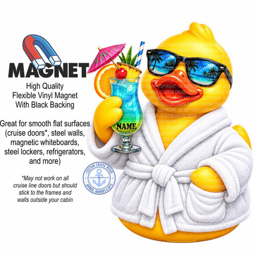 The image is a promotional graphic for "MAGNET" products, specifically "High Quality Flexible Vinyl Magnet With Black Backing." The graphic features a whimsical illustration of a yellow rubber duck character dressed in a white plush bathrobe. The duck is wearing black sunglasses that reflect a tropical beach scene with palm trees and the ocean. In its right hand, it holds a tall, clear glass filled with a vibrant blue cocktail, complete with ice cubes, a straw, a slice of orange, a piece of pineapple, and a bright red cherry on top. A small, pink, patterned umbrella is perched in the drink. The word "NAME" is prominently displayed in black, stylized lettering on the duck's bath towel belt.

To the left of the duck, the word "MAGNET" is presented in large, bold, dark gray sans-serif font. Below it, the product description "High Quality Flexible Vinyl Magnet With Black Backing" is written in smaller, black text. Further down, a bulleted list of suggested uses is provided: "Great for smooth flat surfaces (cruise doors, steel walls, magnetic whiteboards, steel lockers, refrigerators, and more)". A disclaimer is also included below this: "May not work on all cruise line doors but should stick to the frames and walls outside your cabin".

A circular logo for "CUSTOM CRUISE WEAR" with an anchor symbol in the center is positioned on the lower left side of the duck. The logo is blue with white text and stars. The overall color palette is bright and cheerful, dominated by the yellow of the duck, the blue of the cocktail, the white of the bathrobe, and the vivid tropical reflection in the sunglasses. The composition is somewhat crowded, with the duck and its accessories taking up the majority of the right side of the frame, while the text and magnet graphic occupy the left. The background is a plain white, which helps the colorful illustration and text stand out. Faint, repeating "COPYRIGHT - DO NOT COPY - CUSTOM CRUISE WEAR" text is watermarked across various elements of the illustration.