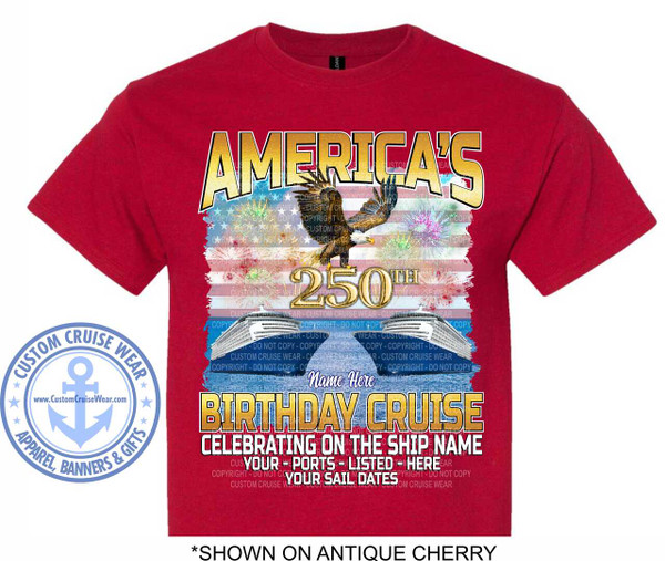 The image displays a red t-shirt with a large graphic design centered on the front. The design features patriotic and cruise-themed elements.

The top of the design prominently features the word "AMERICA'S" in large, bold, golden letters with a white outline and a subtle shadow effect. Below this, a majestic bald eagle is depicted in flight, its wings spread wide. The eagle is rendered with detailed feathers and a fierce expression, and it is positioned over a backdrop that resembles the American flag with red and white stripes and a blue field with stars. Fireworks in various colors, including pink, yellow, and green, are shown exploding behind the eagle and flag.

To the right of the eagle, the number "250" is displayed in a similar golden, outlined font, signifying an anniversary or milestone. Above and below the "250", the word "TH" is also present, completing the numeral "250TH".

Beneath the eagle and the number, two large white cruise ships are depicted sailing on a blue, slightly choppy sea. The ships are detailed, showing multiple decks and windows.

The bottom portion of the graphic includes the text "BIRTHDAY CRUISE" in large, bold, golden letters similar to "AMERICA'S". Below this, it reads "CELEBRATING ON THE SHIP NAME" in white block letters. Further down, smaller white text states "YOUR - PORTS - LISTED - HERE" and "YOUR SAIL DATES".

On the left side of the t-shirt, a circular emblem with a light blue anchor and radiating lines is present. The emblem contains the text "CUSTOM CRUISE WEAR" in a curved arc along the top and "APPAREL, BANNERS & GIFTS" in a curved arc along the bottom. The website address "www.CustomCruiseWear.com" is also visible within the emblem.

Throughout the design, there are semi-transparent watermarks that read "CUSTOM CRUISE WEAR - COPYRIGHT - DO NOT COPY". These watermarks are overlaid on various elements of the graphic, including the flag, fireworks, and ships.

The t-shirt itself is a vibrant red, which provides a strong contrast to the golden, white, and blue elements of the graphic. The overall composition is busy and impactful, aiming to convey a sense of celebration and national pride combined with a passion for cruising. At the very bottom of the image, outside the t-shirt graphic, there is text indicating "*SHOWN ON ANTIQUE CHERRY".