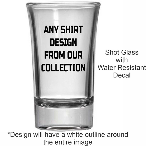 This image shows a shot glass with the text "ANY SHIRT DESIGN FROM OUR COLLECTION" printed on it. It also states it is a shot glass with a water-resistant decal that will have a white outline.