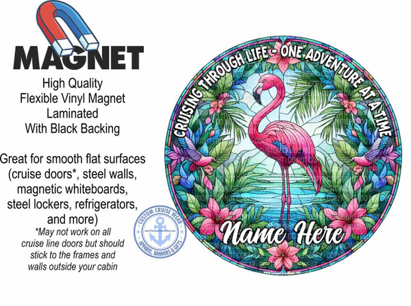 The image is a promotional graphic for a magnet. On the left side, the word "MAGNET" is displayed in large, bold, black sans-serif font, with a cartoonish red and blue horseshoe magnet above it. Below the word "MAGNET", in smaller black text, it reads: "High Quality Flexible Vinyl Magnet Laminated With Black Backing". Further down, in black text, it lists suggested uses: "Great for smooth flat surfaces (cruise doors, steel walls, magnetic whiteboards, steel lockers, refrigerators, and more)". There is a footnote indicating: "May not work on all cruise line doors but should stick to the frames and walls outside your cabin".

The right side of the image features a circular design with a tropical, stained-glass aesthetic. The central element is a vibrant pink flamingo standing in water, surrounded by lush green palm fronds and colorful pink and purple flowers. The text "CRUISING THROUGH LIFE - ONE ADVENTURE AT A TIME" is inscribed in a curved band along the top edge of the circle. In the lower right quadrant of the circular design, the words "Name Here" are written in a flowing, white script font, suggesting a personalization option.

In the lower left section of the circular design, there is a blue circular logo with an anchor in the center and stars on either side. The text around the anchor reads "CUSTOM CRUISE WEAR" at the top and "APPAREL, BANNERS & GIFTS" at the bottom, with a website address below. The overall color palette of the circular design is rich and saturated, with blues, greens, pinks, and purples dominating, evoking a sense of exotic vacation and relaxation. The design is framed by a thin, teal-colored border. The background of the entire graphic is white. Subtle watermarks of "COPYRIGHT DO NOT COPY" are visible throughout the circular design.
