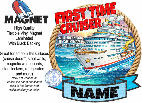 The image is a promotional graphic for "First Time Cruiser" magnets. The main scene is dominated by a vibrant, cartoon-style illustration of a large cruise ship sailing on blue water with white waves. The ship is predominantly white with blue-tinted windows and red accents on its hull. It has multiple decks, a yellow waterslide, and smokestacks emitting white smoke. The ship is framed by a thick, tan-colored rope, suggesting a nautical theme.

In the upper left corner, a stylized illustration of a red and blue horseshoe magnet is positioned above the bold, black text "MAGNET". Below this, descriptive text in black outlines the product's features: "High Quality", "Flexible Vinyl Magnet", "Laminated", and "With Black Backing". Further down, more text describes its utility: "Great for smooth flat surfaces (cruise doors, steel walls, magnetic whiteboards, steel lockers, refrigerators, and more)". A disclaimer "May not work on all cruise line doors but should stick to the frames and walls outside your cabin" is also present.

The top of the image prominently displays the red, stylized text "FIRST TIME CRUISER" with a white outline and subtle drop shadow, suggesting a celebratory or impactful message. Below this title, within the ship illustration, is smaller text that reads "SAIL-A-BRATING ON THE SHIP NAME YOUR SAIL DATES".

A circular emblem with a light blue background and a white anchor in the center is located in the lower left quadrant. It has the text "CUSTOM CRUISE WEAR", "APPAREL, BANNERS & GIFTS", and "www.CustomCruiseWear.com" around its perimeter.

The background behind the ship illustration transitions from a bright yellow at the horizon to blue and white representing the sky and water. The overall color palette is bright and cheerful, with strong contrasts between the red, white, and blue of the ship and text, and the natural tones of the rope and magnet. The composition is layered, with the text and product information on the left, and the large graphic element of the cruise ship and rope filling the right and center. The image is overlaid with numerous transparent watermarks of "COPYRIGHT DO NOT COPY CUSTOM CRUISE WEAR" in light gray, which are very noticeable throughout the graphic. The overall impression is a fun, promotional piece aimed at cruise enthusiasts.