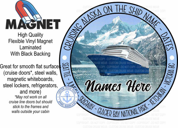 The image is a promotional graphic for a customizable magnet. On the left side, in bold black text, the word "MAGNET" is prominently displayed above a graphic of a red and blue horseshoe magnet. Below "MAGNET," in a smaller, sans-serif font, are the words "High Quality," "Flexible Vinyl Magnet," "Laminated," and "With Black Backing." Further down, in a similar font, it states "Great for smooth flat surfaces" followed by a bulleted list in parentheses: "(cruise doors, steel walls, magnetic whiteboards, steel lockers, refrigerators, and more)." Below this, in a smaller, italicized font, is a disclaimer: "May not work on all cruise line doors but should stick to the frames and walls outside your cabin."

The right side of the image features a large, circular magnet design. The outer edge of the circle is a light blue band with black text arranged in an arc. This text reads "CRUISING ALASKA ON THE SHIP NAME - DATES," with additional text on the bottom arc indicating specific locations: "SEATTLE - JUNEAU - SKAGWAY - GLACIER BAY NATIONAL PARK - KETCHIKAN - VICTORIA BC." Within the light blue band, there are small circular bullet points.

The central part of the circular design is a scenic image of a large cruise ship sailing in Alaska. The background depicts majestic, snow-capped mountains under a clear sky, with a body of water in the foreground reflecting the mountains and the ship. The cruise ship is white with blue accents, featuring multiple decks and railings. The water appears calm with some subtle ripples and possibly a few small ice floes. Overlaying the image of the ship and water, in large, stylized black script, are the words "Names Here," indicating a space for personalization.

In the bottom left corner of the circular design is a circular logo for "CUSTOM CRUISE WEAR." This logo features a navy blue anchor symbol within a white circle, surrounded by stars and the text "APPAREL, BANNERS & GIFTS" and "www.customcruisewear.com."

Throughout the entire circular design, there are faint, semi-transparent watermarks of "COPYRIGHT - DO NOT COPY - CUSTOM CRUISE WEAR." The overall color palette of the circular design is dominated by the blues of the water, sky, and the cruise ship, contrasted with the white snow on the mountains and the cruise ship's superstructure. The text is primarily black, except for the outer informational band and the "CUSTOM CRUISE WEAR" logo. The composition is balanced, with the descriptive text on the left and the visual advertisement on the right.