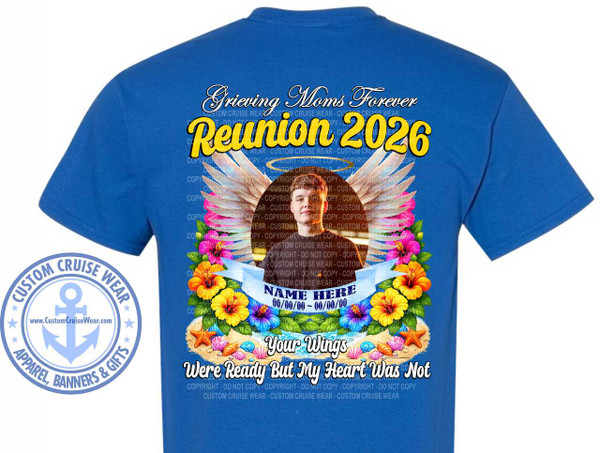 The image displays the back of a bright royal blue t-shirt with a complex graphic design. The design is centered on the back of the shirt and features several elements related to remembrance and a reunion event.

At the top of the design, in a flowing script font with a subtle yellow outline and a white fill, is the text "Grieving Moms Forever". Directly below this, in a much larger, bold, yellow font with a black outline, is the text "Reunion 2026".

Dominating the center of the graphic is a circular photo of a young man with light skin and brown hair, wearing a dark t-shirt and looking directly at the camera. He is framed by large, white, feathered wings that extend outwards and downwards. The wings have a subtle iridescent quality, hinting at a halo effect. Behind the wings and slightly to the sides, there are clusters of colorful tropical flowers. These include vibrant pink and fuchsia hibiscus with yellow centers, bright orange hibiscus with red centers, and purple hibiscus with yellow centers, all surrounded by green leaves.

A light blue banner, with a slightly ruffled edge and a white outline, curves across the lower part of the wings and flowers. On this banner, in a white, sans-serif font, is the text "NAME HERE" followed by a date format "00/00/00 ~ 00/00/00".

Below the banner and flowers, the design transitions to a sandy beach scene. The sand is a light tan color and is dotted with various seashells in shades of pink, purple, blue, and white, as well as several orange starfish. A stylized representation of a light blue ocean waves can be seen behind the sand.

Further down, in a white, flowing, script font, is the text "Your Wings". Below this, in a slightly larger, white, bold, sans-serif font, is the text "Were Ready But My Heart Was Not".

There are numerous semi-transparent "COPYRIGHT - DO NOT COPY - CUSTOM CRUISE WEAR" watermarks overlaid on the design in a light gray, repeating pattern.

On the left side of the t-shirt, outside the main central graphic but still within the print area, is a circular emblem. This emblem is light blue and features the text "CUSTOM CRUISE WEAR" in an arc at the top, with stars between words. Below this, in the center, is a stylized anchor. The bottom arc of the circle reads "APPAREL, BANNERS & GIFTS". Inside the anchor emblem, there is a website address "www.CustomCruiseWear.com".

The overall color palette is rich and vibrant, with the royal blue of the t-shirt providing a strong contrast to the yellow text, colorful flowers, and beach elements. The composition is well-balanced, with the central photo and wings drawing the eye, and the surrounding text and decorative elements supporting the theme of remembrance and gathering. The design incorporates elements of memorialization with the photo and tribute text, combined with a celebratory feel suggested by the "Reunion" text and tropical imagery.
