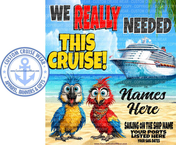 This image is a vibrant graphic design advertising custom cruise wear. The background depicts a bright blue sky with fluffy white clouds and the turquoise water of the ocean meeting a sandy beach. A large, white cruise ship with red accents is prominently featured on the right side of the image, sailing on the water.

In the foreground, two cartoon parrots are standing on the beach. The parrot on the left is primarily blue and yellow, while the parrot on the right is red with yellow and blue accents. Both parrots have large, expressive eyes and appear to be looking forward with a humorous, slightly surprised expression. The red parrot is adorned with a beaded necklace and a decorative headdress.

Overlaying the scene are large, bold text elements. Across the top, in a thick, outlined font, the words "WE REALLY NEEDED" are displayed. "WE REALLY" is in black with a red outline, and "NEEDED" is in solid black. Below this, in a larger, more playful font with a yellow fill and a black outline, are the words "THIS CRUISE!".

To the right of the parrots and below the cruise ship, there is more text in a black, script font that reads "Names Here". Further down, in bold black lettering, are the lines: "SAILING ON THE SHIP NAME", "YOUR PORTS LISTED HERE", and "YOUR SAIL DATES".

On the left side of the image, a circular logo for "CUSTOM CRUISE WEAR" is visible. It features the words "CUSTOM CRUISE WEAR" in an arc above and "APPAREL, BANNERS & GIFTS" in an arc below, surrounding a stylized light blue anchor symbol. The website "www.CustomCruiseWear.com" is printed within the anchor design and also at the bottom of the overall image.

The overall color palette is bright and tropical, dominated by blues, yellows, and reds. The composition is dynamic, with the text and graphic elements strategically placed to create a lively and attention-grabbing advertisement. The image is also marked with multiple semi-transparent "COPYRIGHT - DO NOT COPY" watermarks in a light gray color across the entire image.