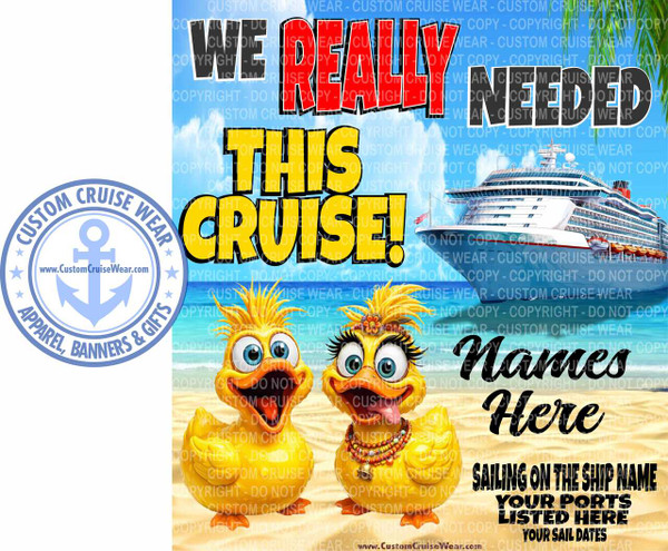 The image is a graphic design intended for custom cruise wear, featuring a playful and vibrant theme. The background depicts a tropical beach scene with a bright blue sky dotted with fluffy white clouds and palm fronds framing the top. In the middle ground, a large, white cruise ship with red accents is sailing on a shimmering blue ocean.

Dominating the foreground are two animated cartoon ducks. They are bright yellow with exaggerated features, large blue eyes, and wide smiles. The duck on the left has its tongue sticking out, while the duck on the right is adorned with fake eyelashes, a colorful flower in its hair, and a beaded necklace. Both ducks are standing on a sandy beach.

Large, bold text overlays the scene. The phrase "WE REALLY NEEDED THIS CRUISE!" is prominently displayed in the upper half of the image. "WE REALLY" is in large black letters outlined in white, "NEEDED" is in large white letters with a black outline, and "THIS CRUISE!" is in bright yellow letters with a thick black outline.

In the lower right quadrant of the image, there are additional text elements in black, stylized font, indicating customization options: "Names Here," "SAILING ON THE SHIP NAME," "YOUR PORTS LISTED HERE," and "YOUR SAIL DATES."

On the left side of the image, a circular logo for "CUSTOM CRUISE WEAR" is present. The logo is blue and white, featuring an anchor symbol in the center and text around the perimeter that reads "CUSTOM CRUISE WEAR" and "APPAREL, BANNERS & GIFTS." A website address, "www.CustomCruiseWear.com," is visible within the anchor symbol and also at the bottom of the image.

The overall color palette is bright and cheerful, with dominant blues, yellows, whites, and touches of red and orange. The composition is dynamic, with the text and characters arranged to draw the viewer's eye across the entire graphic. The image is filled with subtle "COPYRIGHT - DO NOT COPY" watermarks in a light gray, repeating throughout the background.