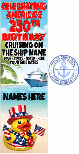 The image is a vertical banner designed to celebrate America's 250th birthday with a cruise theme. The banner is divided into several sections with text and graphics.

The top section features large, bold red text with a white outline on a light blue sky background with subtle white clouds. The text reads "CELEBRATING AMERICA'S 250TH BIRTHDAY". Below this, in black text with a white outline, it says "CRUISING ON THE SHIP NAME" and then in smaller white text, "YOUR - PORTS - LISTED - HERE YOUR SAIL DATES".

The middle section of the banner displays a scene of a large cruise ship sailing on the ocean. The ship is white with red accents and has many decks and windows. To the left of the ship, there are palm trees and a sandy beach with clear turquoise water, suggesting a tropical destination. The ocean is a light blue.

The bottom section features a patriotic, anthropomorphic rubber duck. The duck is yellow with a red beak and has large black eyes. It is dressed in a patriotic outfit consisting of a top hat adorned with red and white stripes and white stars, a vest decorated with red and white stripes and white stars, and a red and white striped bowtie. In its left hand, it holds a small firework with red and white stripes. In its right hand, it holds a miniature American flag. The duck stands on a sandy beach.

To the right of the main banner content, there is a circular logo for "CUSTOM CRUISE WEAR". The logo is blue and white and features an anchor in the center, with stars around the outer edge. The text around the anchor reads "CUSTOM CRUISE WEAR" at the top and "APPAREL, BANNERS & GIFTS" at the bottom, with the website "www.CustomCruiseWear.com" prominently displayed within the anchor design.

The overall color palette is dominated by red, white, and blue, consistent with the patriotic theme, along with the blues of the sky and ocean, the greens of the palm trees, and the yellow of the duck. The composition is vertical, with the text and graphics arranged to fill the banner space effectively. The placement of the text creates a clear hierarchy of information, and the imagery of the cruise ship and the patriotic duck reinforces the celebratory and travel-oriented message. There are subtle watermark-like repetitions of "Custom Cruise Wear Proof" across the image. At the very bottom of the banner, there is a website address printed in small black text: WWW.CUSTOMCRUISEWEAR.COM.
