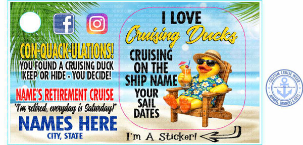 This is a vertical, portrait-oriented image with a light blue sky and sandy beach scene. The dominant subject is a cartoon duck, but the image also contains text and social media icons.

In the upper left quadrant, there are two social media icons: a white circle with a Facebook "f" logo inside a blue square and an Instagram logo which is a gradient of purple, pink, and orange in a rounded square. Behind these icons, there are large, overlapping palm fronds with light green leaves and brown stems.

The majority of the image is filled with text. The top section features the phrase "I LOVE" in bold black letters, followed by "Cruising Ducks" in a flowing, yellow, outlined font. Below this, a pink arc cuts through the image, separating the two halves.

The left side of the image is dedicated to a "retirement cruise" theme. It begins with "CON-QUACK-ULATIONS!" in large, bold, yellow letters with black outlines. Below this, in white text, it says "YOU FOUND A CRUISING DUCK KEEP OR HIDE - YOU DECIDE!". Further down, "NAME'S RETIREMENT CRUISE" is written in large, bold, red letters. Underneath that, in a more casual, script-like black font, it says "I'm retired, everyday is Saturday!". Finally, "NAMES HERE" is written in large, bold, royal blue letters, with "CITY, STATE" in smaller black text beneath it.

The right side of the image features the cartoon duck, which is a vibrant yellow. It is sitting in a wooden Adirondack chair on a sandy beach, wearing a straw hat, black sunglasses, and a colorful Hawaiian shirt with blue, green, and red floral patterns. The duck is holding a tropical drink with a red cherry and an umbrella. The duck has a wide, cheerful expression and is looking towards the viewer. The background behind the duck is a hazy, light blue sky with some hints of white clouds, and a suggestion of a sandy beach.

In the bottom right corner, there is a circular logo with a blue outline. It reads "CUSTOM CRUISE WEAR" in a circle around an anchor symbol and "APPAREL, BANNERS & GIFTS" along the bottom arc. The center of the logo has "WWW.CustomCruiseWear.com" written on it.

In the bottom center of the image, there is a black arrow pointing left, and the text "I'm A Sticker!" in bold black letters.

The overall color palette is bright and festive, with a mix of bold primary and secondary colors. The composition is busy, with text and graphics filling almost the entire space, designed to be eye-catching and informative. There are many repeating watermark-like phrases of "CUSTOM CRUISE WEAR DO NOT COPY" in a light grey, semi-transparent font throughout the entire image, which is a common practice for previewing digital artwork.