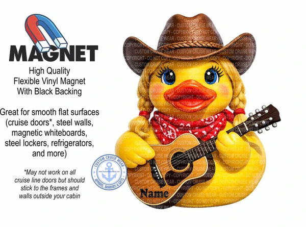 The image is a promotional graphic for a vinyl magnet featuring a cartoon duck dressed as a country singer. The background is white, allowing the elements to stand out.

On the left side of the image, there is a bold, dark gray text that reads "MAGNET". Above the text is a stylized illustration of a horseshoe magnet with red and blue poles and a white core. Below the word "MAGNET", in a smaller, lighter gray font, are the words "High Quality Flexible Vinyl Magnet With Black Backing". Further down the left side, in black text, is a description of its uses: "Great for smooth flat surfaces (cruise doors, steel walls, magnetic whiteboards, steel lockers, refrigerators, and more)". Below this, in a smaller, italicized font, is a disclaimer: "May not work on all cruise line doors but should stick to the frames and walls outside your cabin". To the lower right of this text block is a circular logo with a blue anchor inside a starburst design and the words "CUSTOM CRUISE WEAR APPAREL, BANNERS & GIFTS" around the perimeter, with a website address "www.CustomCruiseWear.com" at the bottom.

The main visual element is a cartoon duck, positioned on the right side and slightly angled towards the center. The duck is bright yellow and has exaggerated features, including large blue eyes with long eyelashes, red lips, and blond pigtails with red bands. It is wearing a brown cowboy hat with a braided band and a red bandana with white polka dots around its neck. The duck is holding an acoustic guitar, with its body and neck prominently displayed. The guitar has a dark brown body and neck, with visible frets and tuning pegs. The duck appears to be playing the guitar, with its wings positioned as if strumming. The word "Name" is printed in black on the body of the duck, suggesting a customizable element.

The colors are vibrant and clear, with the yellow of the duck, brown of the hat and guitar, and red and blue of the magnet being particularly prominent. The composition places the text and logo on the left, serving as information, while the cartoon character on the right is the eye-catching visual focal point. The overall impression is that of a playful and appealing advertisement for a novelty magnet. Numerous watermarks with "COPYRIGHT - DO NOT COPY" are subtly overlaid across the duck and the guitar, indicating the protected nature of the artwork.
