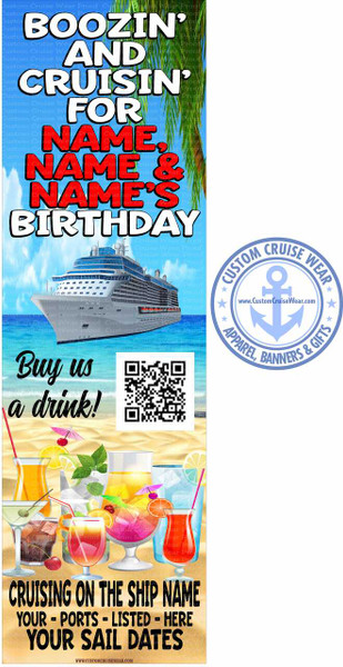 The image is a vertical, elongated banner or advertisement for a cruise. The top section features large, bold white text that reads "BOOZIN' AND CRUISIN' FOR NAME, NAME & NAME'S BIRTHDAY". Below this text is a large image of a white cruise ship sailing on a bright blue, slightly cloudy ocean. The lower half of the image depicts a sandy beach scene with a collection of colorful tropical drinks. The drinks vary in size and shape, with garnishes like citrus slices, cherries, mint sprigs, and tiny umbrellas. Some drinks have ice and straws. The text "Buy us a drink!" is written in a playful, script-like font in black, placed to the left of a QR code. The QR code is square and black and white. Below the drinks and the QR code, there is more black text in a blocky, sans-serif font that says "CRUISING ON THE SHIP NAME YOUR - PORTS - LISTED - HERE YOUR SAIL DATES". At the very bottom, in smaller text, is the website address "WWW.CUSTOMCRUISEWEAR.COM". To the right of the main image, there is a circular logo with a blue outline and a light blue anchor in the center. The text around the anchor reads "CUSTOM CRUISE WEAR APPAREL, BANNERS & GIFTS". The background behind the text and the ship appears to be a bright blue sky with some palm fronds peeking in from the top left. The overall color palette is vibrant, with blues of the sky and ocean, the white of the ship and text, and the colorful hues of the drinks and garnishes. The composition is divided into distinct sections, with text and imagery arranged to convey a celebratory and vacation-oriented message.