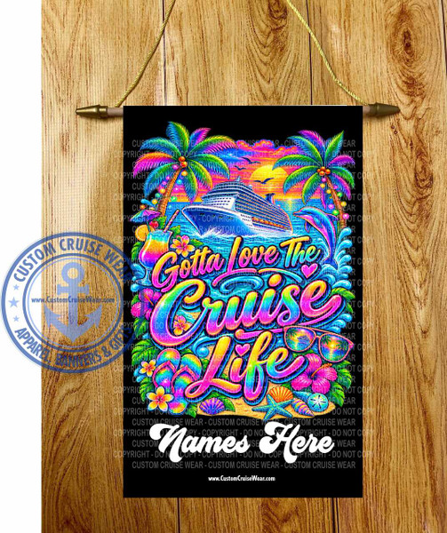 The image is a vibrant, colorful graphic displayed on a black background, likely intended as a banner or flag. It is hung by a golden cord attached to two brass-colored eyelets, which are themselves attached to a light brown wooden surface.

The central scene depicts a tropical paradise associated with cruising. In the background, a large, white cruise ship sails on a sparkling blue ocean under a sunset sky. The sky transitions from a bright yellow sun near the horizon to shades of orange, pink, and purple. Silhouetted against the sky are two dark birds in flight and a distant sunset.

In the foreground, lush green palm trees with iridescent, rainbow-colored fronds flank the scene. These palm trees are decorated with colorful fairy lights and have clusters of orange fruit. The ocean waves are depicted with white foam.

Dominating the lower half of the graphic are large, stylized, rainbow-colored words that read "Gotta Love The Cruise Life." The lettering is bubbly and has a glossy, multi-colored gradient. The words "Gotta Love The" are smaller and positioned above "Cruise Life."

Scattered around the text and filling the lower portion of the image are various tropical and cruise-themed elements. These include brightly colored hibiscus flowers in pink and purple, a pair of rainbow-colored flip-flops, a pair of sunglasses reflecting a tropical sunset scene, and various seashells and starfish scattered on a sandy shore. There are also two tropical drinks with umbrellas and fruit garnishes. A playful dolphin is shown leaping out of the water to the right of the cruise ship.

In the bottom center of the black background, white text reads "Names Here," indicating a space for personalization. Below this, the website "www.CustomCruiseWear.com" is printed.

On the left side of the image, there is a circular, blue watermark with white text that reads "CUSTOM CRUISE WEAR APPAREL BANNERS & GIFTS" and features an anchor emblem. The entire graphic is overlaid with multiple transparent, repeating watermarks of "COPYRIGHT - DO NOT COPY - CUSTOM CRUISE WEAR."

The overall impression is one of fun, relaxation, and the joy of a cruise vacation. The colors are extremely saturated and vibrant, with a strong emphasis on rainbow hues. The composition is dynamic and busy, filling the space with cheerful elements. The wooden background provides a natural contrast to the artificial vibrancy of the graphic.