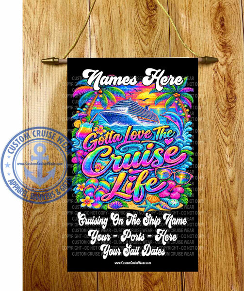 The image is a vibrant, colorful graphic displayed on a black background, likely intended as a banner or flag. It is hung by a golden cord attached to two brass-colored eyelets, which are themselves attached to a light brown wooden surface.

The central scene depicts a tropical paradise associated with cruising. In the background, a large, white cruise ship sails on a sparkling blue ocean under a sunset sky. The sky transitions from a bright yellow sun near the horizon to shades of orange, pink, and purple. Silhouetted against the sky are two dark birds in flight and a distant sunset.

In the foreground, lush green palm trees with iridescent, rainbow-colored fronds flank the scene. These palm trees are decorated with colorful fairy lights and have clusters of orange fruit. The ocean waves are depicted with white foam.

Dominating the lower half of the graphic are large, stylized, rainbow-colored words that read "Gotta Love The Cruise Life." The lettering is bubbly and has a glossy, multi-colored gradient. The words "Gotta Love The" are smaller and positioned above "Cruise Life."

Scattered around the text and filling the lower portion of the image are various tropical and cruise-themed elements. These include brightly colored hibiscus flowers in pink and purple, a pair of rainbow-colored flip-flops, a pair of sunglasses reflecting a tropical sunset scene, and various seashells and starfish scattered on a sandy shore. There are also two tropical drinks with umbrellas and fruit garnishes. A playful dolphin is shown leaping out of the water to the right of the cruise ship.

In the bottom center of the black background, white text reads "Names Here," indicating a space for personalization. Below this, the website "www.CustomCruiseWear.com" is printed.

On the left side of the image, there is a circular, blue watermark with white text that reads "CUSTOM CRUISE WEAR APPAREL BANNERS & GIFTS" and features an anchor emblem. The entire graphic is overlaid with multiple transparent, repeating watermarks of "COPYRIGHT - DO NOT COPY - CUSTOM CRUISE WEAR."

The overall impression is one of fun, relaxation, and the joy of a cruise vacation. The colors are extremely saturated and vibrant, with a strong emphasis on rainbow hues. The composition is dynamic and busy, filling the space with cheerful elements. The wooden background provides a natural contrast to the artificial vibrancy of the graphic.