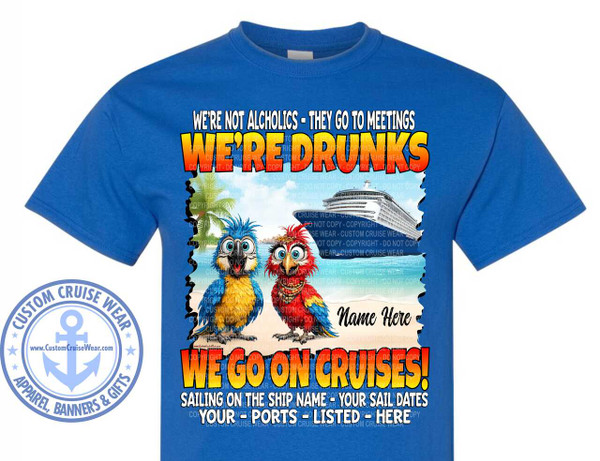 The image displays a royal blue t-shirt with a graphic design printed on the front. The design features a tropical beach scene with a large cruise ship in the background. In the foreground, two cartoon parrots are standing on the sand. The parrot on the left is primarily blue and yellow with bright blue eyes and a playful expression. The parrot on the right is red and yellow, adorned with a beaded necklace and large, expressive eyes.

Above the parrots, text is prominently displayed. The top line reads "WE'RE NOT ALCHOLICS - THEY GO TO MEETINGS" in white, sans-serif font with a black outline. Below this, in large, bold, yellow and orange gradient letters with a thick black outline, is the word "DRUNKS." This text has multiple semi-transparent "COPYRIGHT - DO NOT COPY - CUSTOM CRUISE WEAR" watermarks overlaid on it.

To the right of the parrots, below the cruise ship, is the text "Name Here" in a stylized, cursive black font. Below this, in large, bold, yellow and orange gradient letters with a black outline, it says "WE GO ON CRUISES!". Similar to the "DRUNKS" text, this also has watermarks.

Further down, there is smaller text in white, all-caps, sans-serif font with a black outline. It reads "SAILING ON THE SHIP NAME - YOUR SAIL DATES YOUR - PORTS - LISTED - HERE". This text also has faint watermarks.

To the left of the design, a circular logo for "CUSTOM CRUISE WEAR" is visible. It features a light blue anchor in the center, surrounded by stars and text that reads "CUSTOM CRUISE WEAR" in an arc at the top and "APPAREL, BANNERS & GIFTS" in an arc at the bottom. The website "www.CustomCruiseWear.com" is also present inside the circle.

The overall color palette of the graphic is bright and cheerful, with the blues and yellows of the parrots, the white and blue of the cruise ship and ocean, and the vibrant orange and yellow of the text. The composition centers the graphic design on the t-shirt, with the text and characters forming the main focal points. The background elements like the palm trees and the ocean contribute to the cruise vacation theme.
