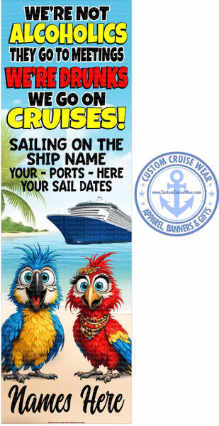 This is a vertical banner with a light blue sky background, featuring text and graphics related to cruising. The banner is divided into several sections.

At the top, bold, cartoon-style text in yellow with a black outline and a red shadow reads: "WE'RE NOT ALCOHOLICS THEY GO TO MEETINGS WE'RE DRUNKS WE GO ON CRUISES!". Below this, in large black sans-serif font, is more text: "SAILING ON THE SHIP NAME YOUR - PORTS - HERE YOUR SAIL DATES".

The middle section of the banner displays a scene of a large cruise ship sailing on calm blue water, with a tropical island and palm trees in the background. The ship is white with dark blue accents and has many decks and windows.

Below the cruise ship scene are two cartoon parrots. The parrot on the left is blue and yellow with large, expressive eyes. The parrot on the right is red and yellow, also with large, whimsical eyes, and is wearing a beaded necklace. Both parrots are positioned facing forward, slightly angled towards each other. Their feet are visible on a sandy beach area.

At the very bottom of the banner, in a stylized black script font, are the words "Names Here". Below this, in small black text, is a website address: "WWW.CUSTOMCRUISEWEAR.COM".

To the right of the main banner content is a circular logo for "CUSTOM CRUISE WEAR". This logo is light blue and features an anchor in the center, with text around the circle reading "CUSTOM CRUISE WEAR" at the top and "APPAREL, BANNERS & GIFTS" at the bottom, with small stars on either side of the anchor.

The overall color palette is bright and tropical, with prominent blues, yellows, reds, and white. The composition is designed to be eye-catching and humorous, with the bold text and caricature-like parrots conveying a playful message about enjoying cruises. There are faint watermarks of "Custom Cruise Wear Proof" across parts of the image.