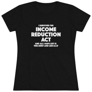 I Survived the Income Reduction Act and all I have left is this shirt and $4.37 Women's Triblend Tee T-Shirt I Survived the Income Reduction Act and all I have left is this shirt and $4.37 Women's Triblend Tee T-Shirt