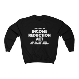 I Survived the Income Reduction Act and all I have left is this shirt and $4.37 Heavy Blend Crew Sweatshirt I Survived the Income Reduction Act and all I have left is this shirt and $4.37 Heavy Blend Crew Sweatshirt