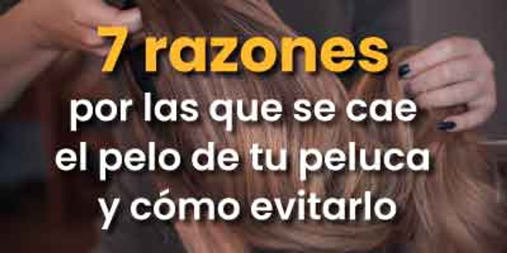 7 razones por las que se le cae el pelo a tu peluca y cómo evitarlo