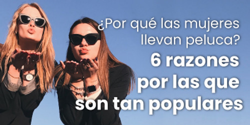 ¿Por qué las mujeres llevan peluca? 6 razones por las que son tan populares