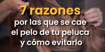 7 razones por las que se le cae el pelo a tu peluca y cómo evitarlo