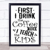 Funny Teacher First I Drink Coffee Then Teach Kids Quote Typogrophy Print