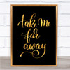 Take Me Far Away Quote Print Black & Gold Wall Art Picture