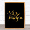 Take Me With You Quote Print Black & Gold Wall Art Picture