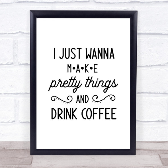 I Just Wanna Make Pretty Thing Coffee Crafting Quote Typogrophy Wall Art Print