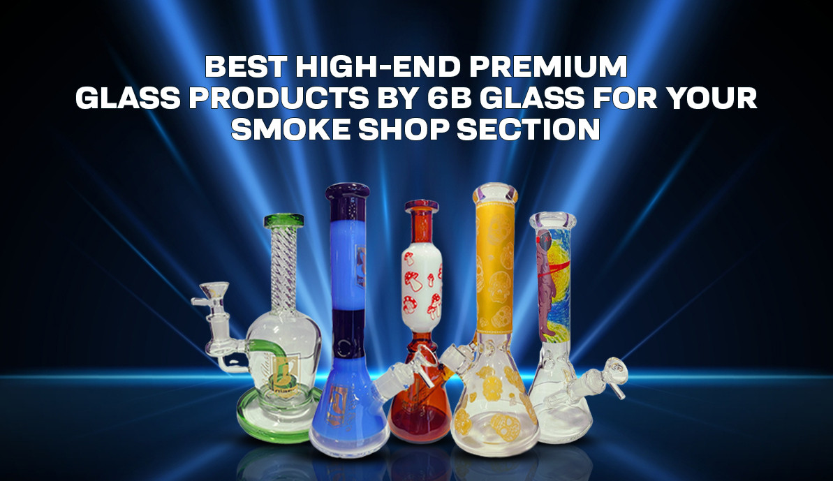 Best High-end Premium Glass Products by 6B Glass for your Smoke Shop Section