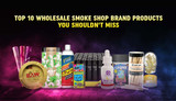 Top 10 Wholesale Smoke Shop Brand Products You Shouldn't Miss