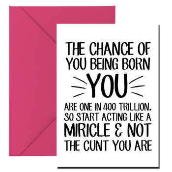 Naughty 269 The Chance Of You Being Born You, Are 1 In 400 Trillion. So Start Acting Like A Miracle & Not The Cunt You Are Birthday Card