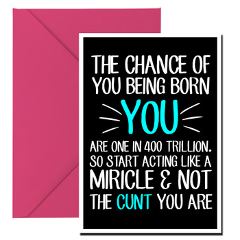 Naughty 269b The Chance Of You Being Born You, Are 1 In 400 Trillion. So Start Acting Like A Miracle & Not The Cunt You Are Birthday Card