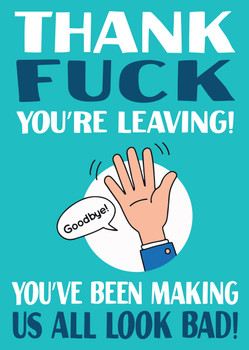 Thank Fuck Youre Leaving Youve Been Making Us All Look Bad