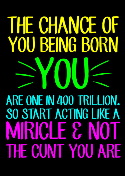 Naughty 269c The Chance Of You Being Born You, Are 1 In 400 Trillion. So Start Acting Like A Miracle & Not The Cunt You Are Birthday Card