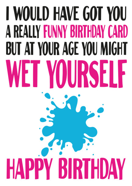 I Would Have Got You A Really Funny Birthday Card But At Your Age You Might Wet Yourself Happy Birthday
