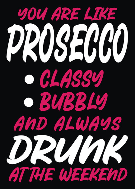 You Are Like Prosecco Classy Bubbly And Always Drunk At The Weekend