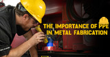 The Importance of PPE in Metal Fabrication The Importance of PPE in Metal Fabrication