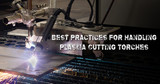 Best Practices for Handling Plasma Cutting Torches