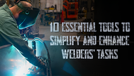 10 Essential Tools to Simplify and Enhance Welders’ Tasks