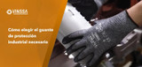 ¿Cómo elegir el guante de protección industrial ideal para tu aplicación?