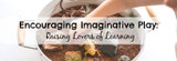 Encouraging Imaginative Play: Raising Lovers of Learning | MiniZoo Blog