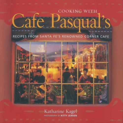 Cooking with Cafe Pasqual's: Recipes from Santa Fe's Renowned Corner Cafe | Katharine Kagel
