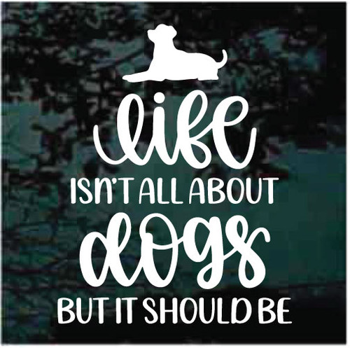 Life Isn't All About Dogs But It Should Be car window decals stickers